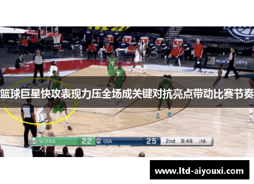 篮球巨星快攻表现力压全场成关键对抗亮点带动比赛节奏