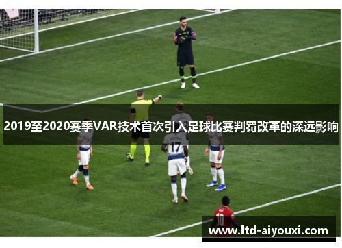 2019至2020赛季VAR技术首次引入足球比赛判罚改革的深远影响