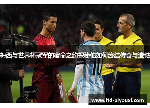 梅西与世界杯冠军的宿命之约探秘他如何终结传奇与遗憾