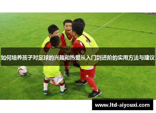 如何培养孩子对足球的兴趣和热爱从入门到进阶的实用方法与建议