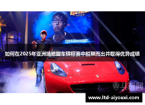 如何在2025年亚洲场地脚车锦标赛中脱颖而出并取得优异成绩