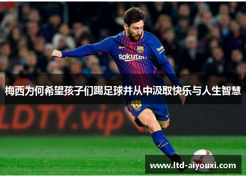 梅西为何希望孩子们踢足球并从中汲取快乐与人生智慧