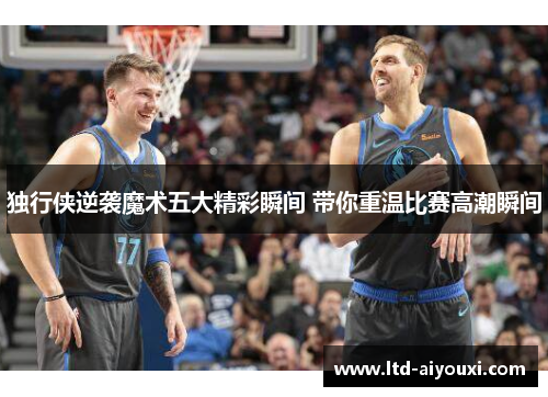 独行侠逆袭魔术五大精彩瞬间 带你重温比赛高潮瞬间