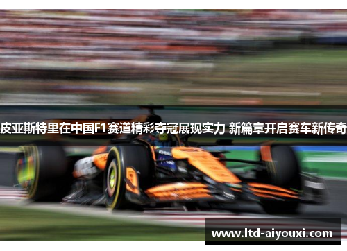 皮亚斯特里在中国F1赛道精彩夺冠展现实力 新篇章开启赛车新传奇