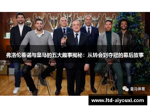 弗洛伦蒂诺与皇马的五大趣事揭秘：从转会到夺冠的幕后故事