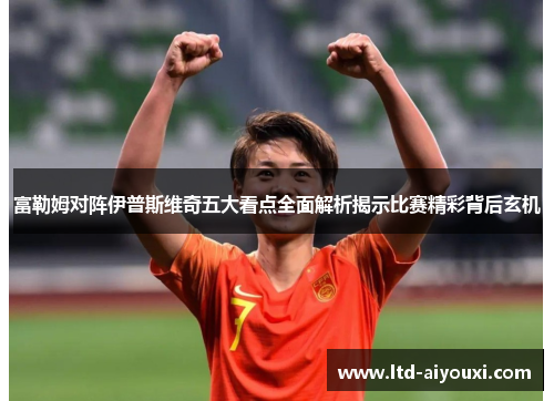 富勒姆对阵伊普斯维奇五大看点全面解析揭示比赛精彩背后玄机