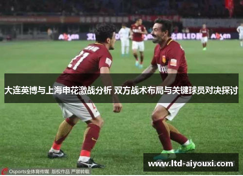 大连英博与上海申花激战分析 双方战术布局与关键球员对决探讨
