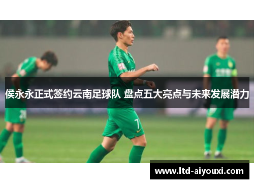 侯永永正式签约云南足球队 盘点五大亮点与未来发展潜力
