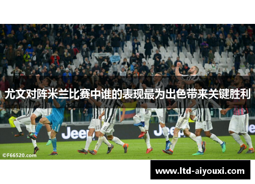 尤文对阵米兰比赛中谁的表现最为出色带来关键胜利