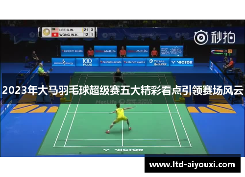 2023年大马羽毛球超级赛五大精彩看点引领赛场风云