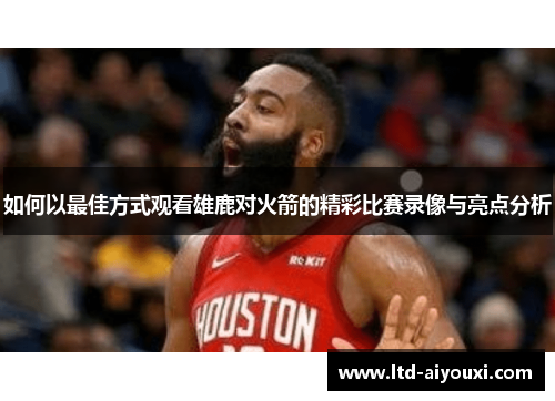 如何以最佳方式观看雄鹿对火箭的精彩比赛录像与亮点分析