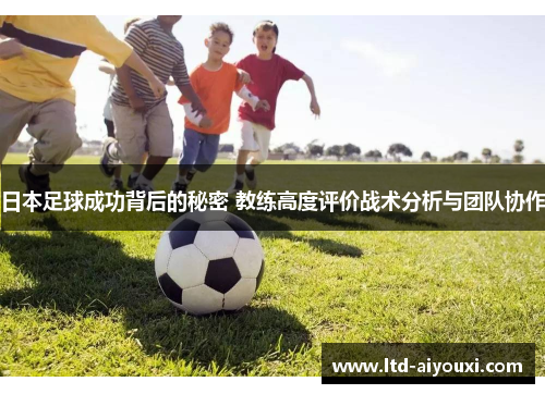 日本足球成功背后的秘密 教练高度评价战术分析与团队协作