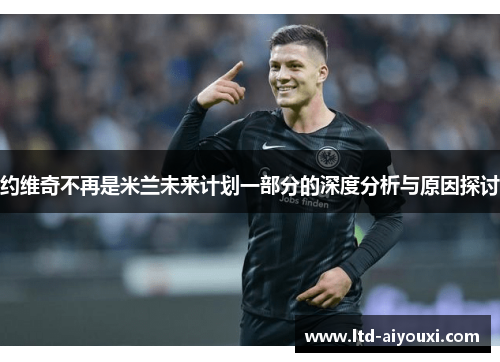 约维奇不再是米兰未来计划一部分的深度分析与原因探讨