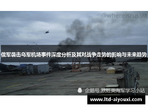 俄军袭击乌军机场事件深度分析及其对战争走势的影响与未来趋势