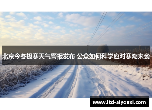 北京今冬极寒天气警报发布 公众如何科学应对寒潮来袭