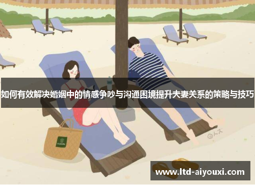 如何有效解决婚姻中的情感争吵与沟通困境提升夫妻关系的策略与技巧