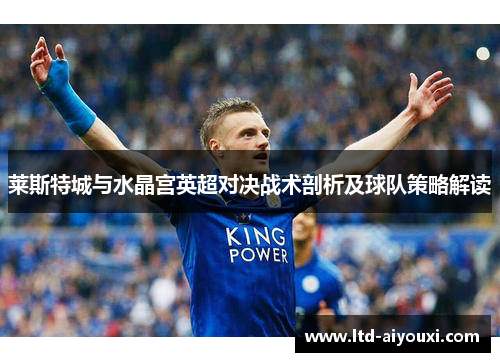 莱斯特城与水晶宫英超对决战术剖析及球队策略解读