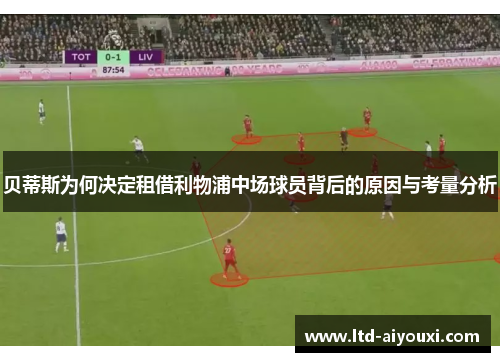 贝蒂斯为何决定租借利物浦中场球员背后的原因与考量分析