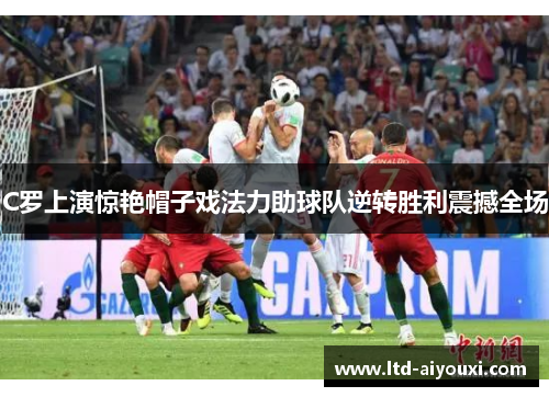 C罗上演惊艳帽子戏法力助球队逆转胜利震撼全场