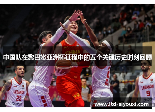 中国队在黎巴嫩亚洲杯征程中的五个关键历史时刻回顾
