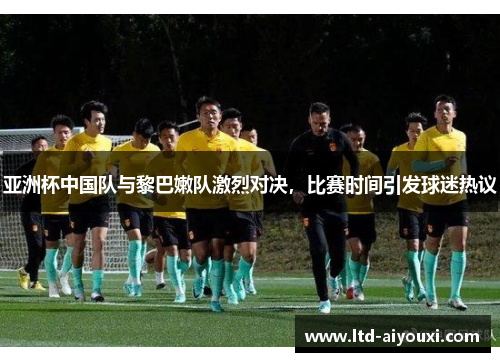 亚洲杯中国队与黎巴嫩队激烈对决，比赛时间引发球迷热议