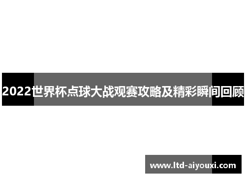2022世界杯点球大战观赛攻略及精彩瞬间回顾