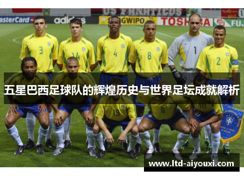 五星巴西足球队的辉煌历史与世界足坛成就解析