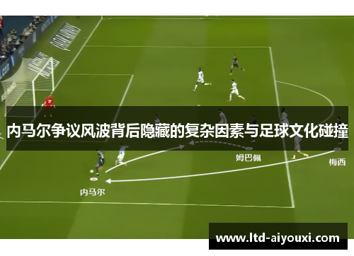 内马尔争议风波背后隐藏的复杂因素与足球文化碰撞