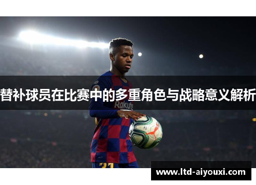 替补球员在比赛中的多重角色与战略意义解析