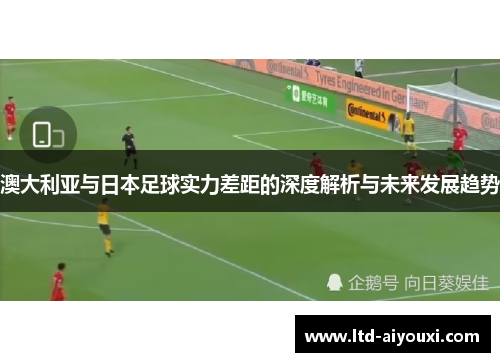 澳大利亚与日本足球实力差距的深度解析与未来发展趋势