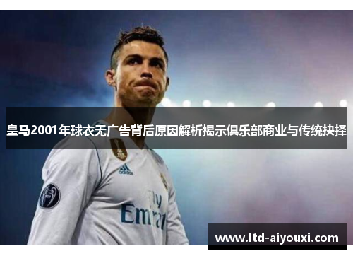 皇马2001年球衣无广告背后原因解析揭示俱乐部商业与传统抉择