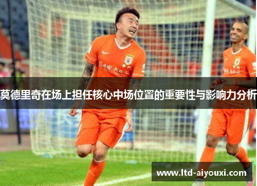 莫德里奇在场上担任核心中场位置的重要性与影响力分析