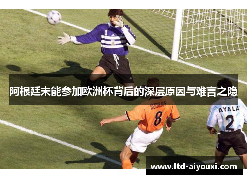 阿根廷未能参加欧洲杯背后的深层原因与难言之隐