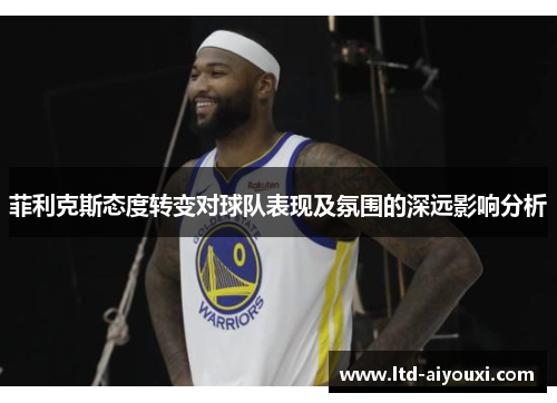 菲利克斯态度转变对球队表现及氛围的深远影响分析