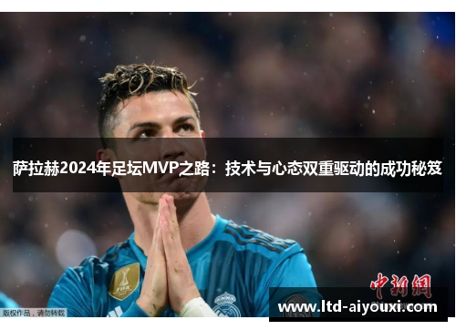 萨拉赫2024年足坛MVP之路：技术与心态双重驱动的成功秘笈