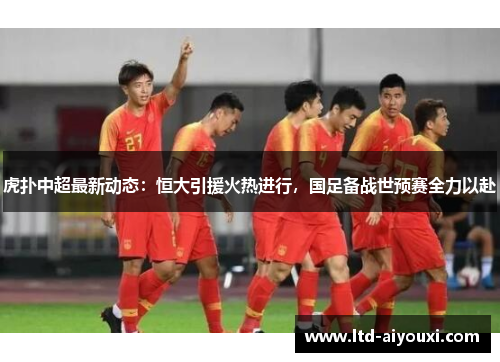 虎扑中超最新动态：恒大引援火热进行，国足备战世预赛全力以赴