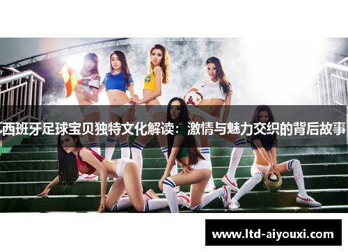 西班牙足球宝贝独特文化解读：激情与魅力交织的背后故事