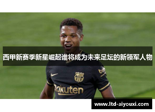 西甲新赛季新星崛起谁将成为未来足坛的新领军人物
