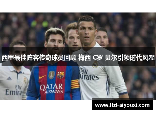 西甲最佳阵容传奇球员回顾 梅西 C罗 贝尔引领时代风潮