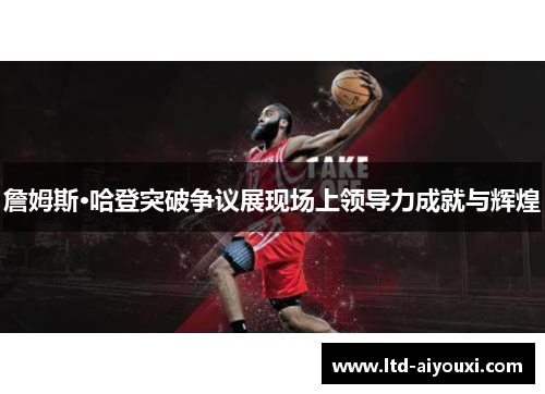 詹姆斯·哈登突破争议展现场上领导力成就与辉煌