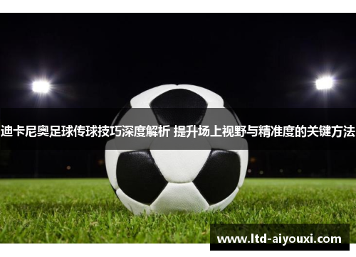 迪卡尼奥足球传球技巧深度解析 提升场上视野与精准度的关键方法