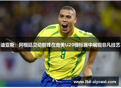迪亚斯：阿根廷灵动前锋在南美U20锦标赛中展现非凡技艺