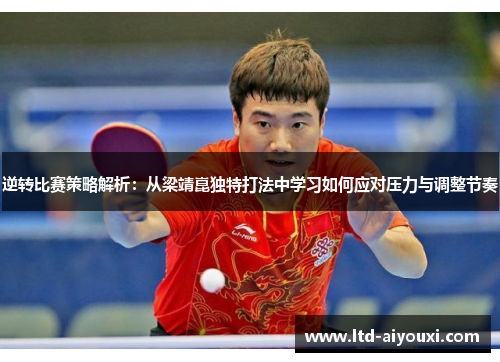 逆转比赛策略解析：从梁靖崑独特打法中学习如何应对压力与调整节奏